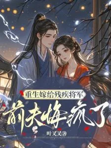 重生嫁給殘疾將軍，前夫悔瘋了