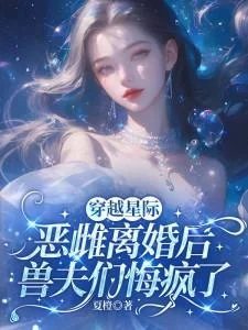 穿越星際：惡雌離婚後，獸夫們悔瘋了