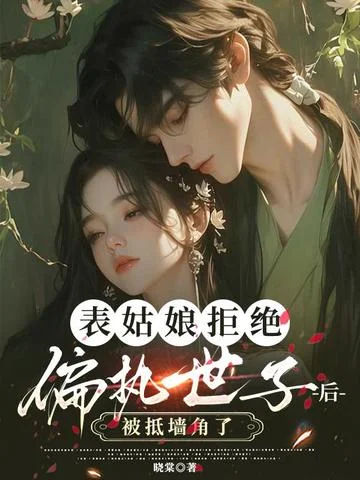 表姑娘拒絕偏執世子後，被抵牆角了