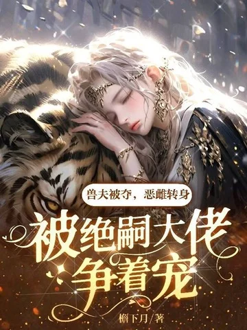 獸夫被奪，惡雌轉身被絕嗣大佬爭著寵