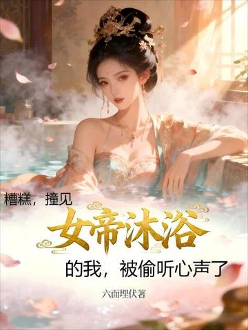 糟糕，撞見女帝沐浴的我，被偷聽心聲了